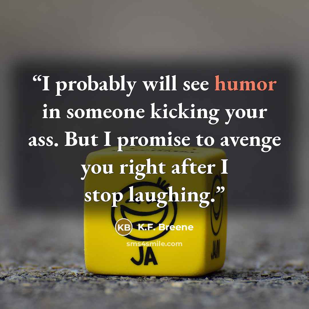 “I probably will see humor in someone kicking your ass. But I promise to avenge you right after I stop laughing.” quote by K.F. Breene