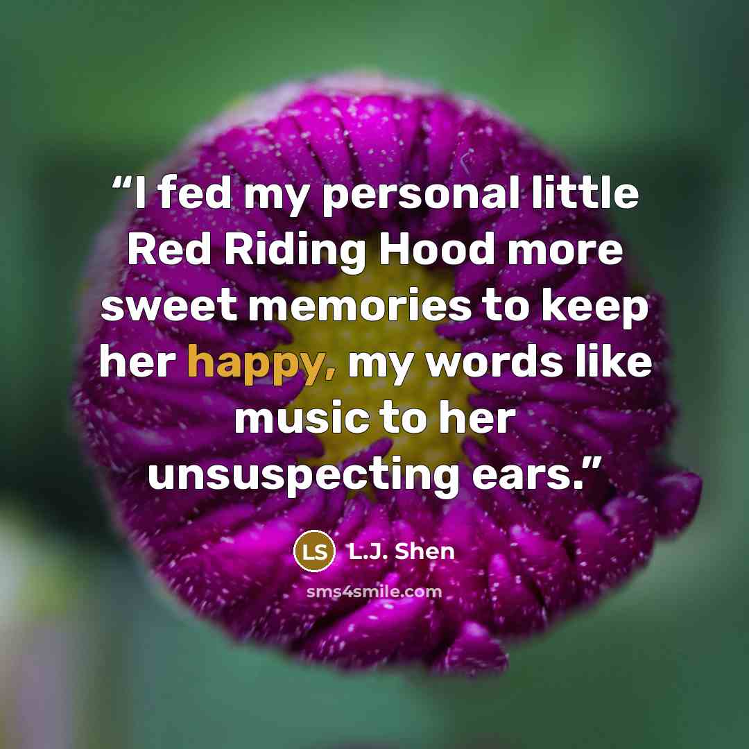 “I fed my personal little Red Riding Hood more sweet memories to keep her happy, my words like music to her unsuspecting ears.” quote by L.J. Shen