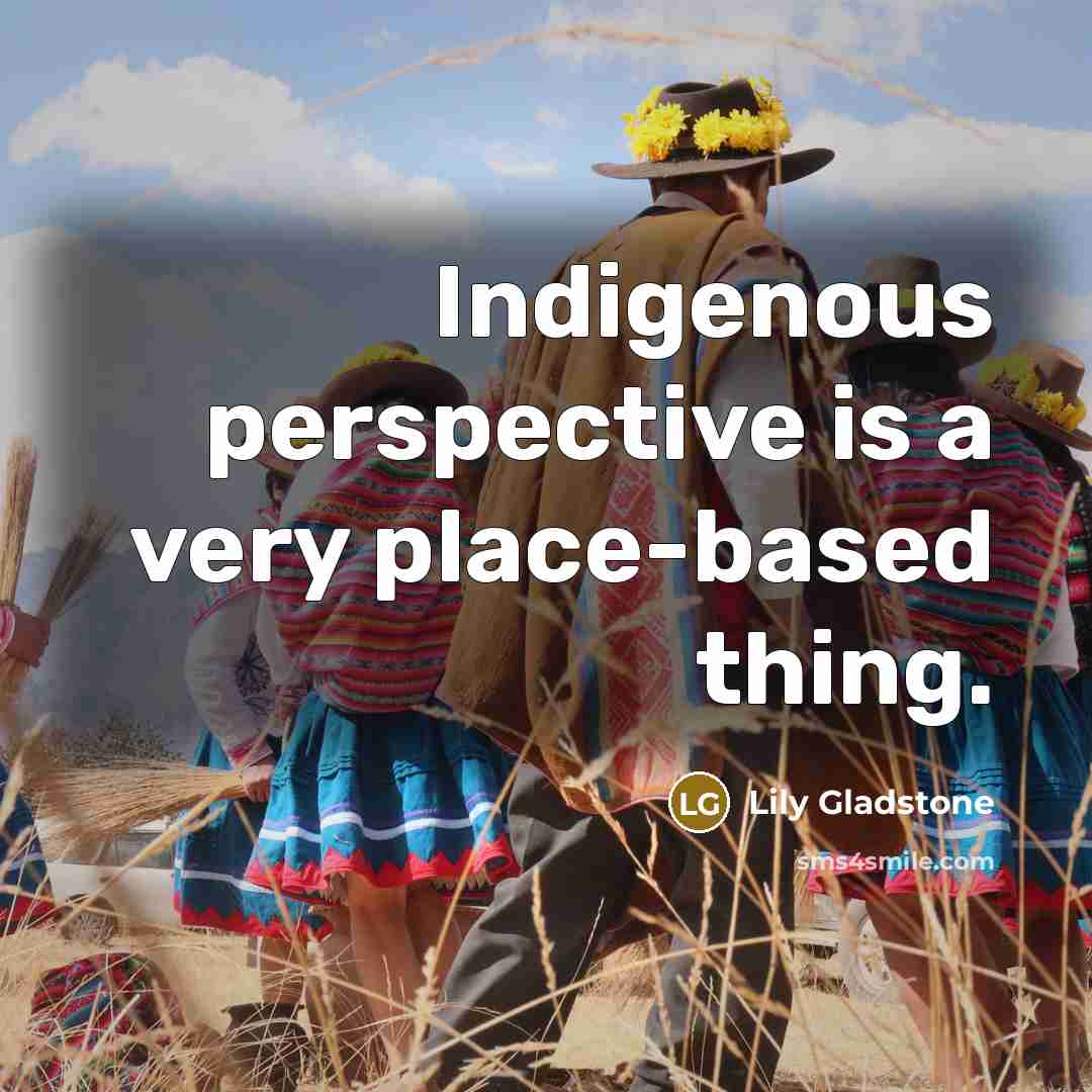“Indigenous perspective is a very place-based thing.” quote by Lily Gladstone