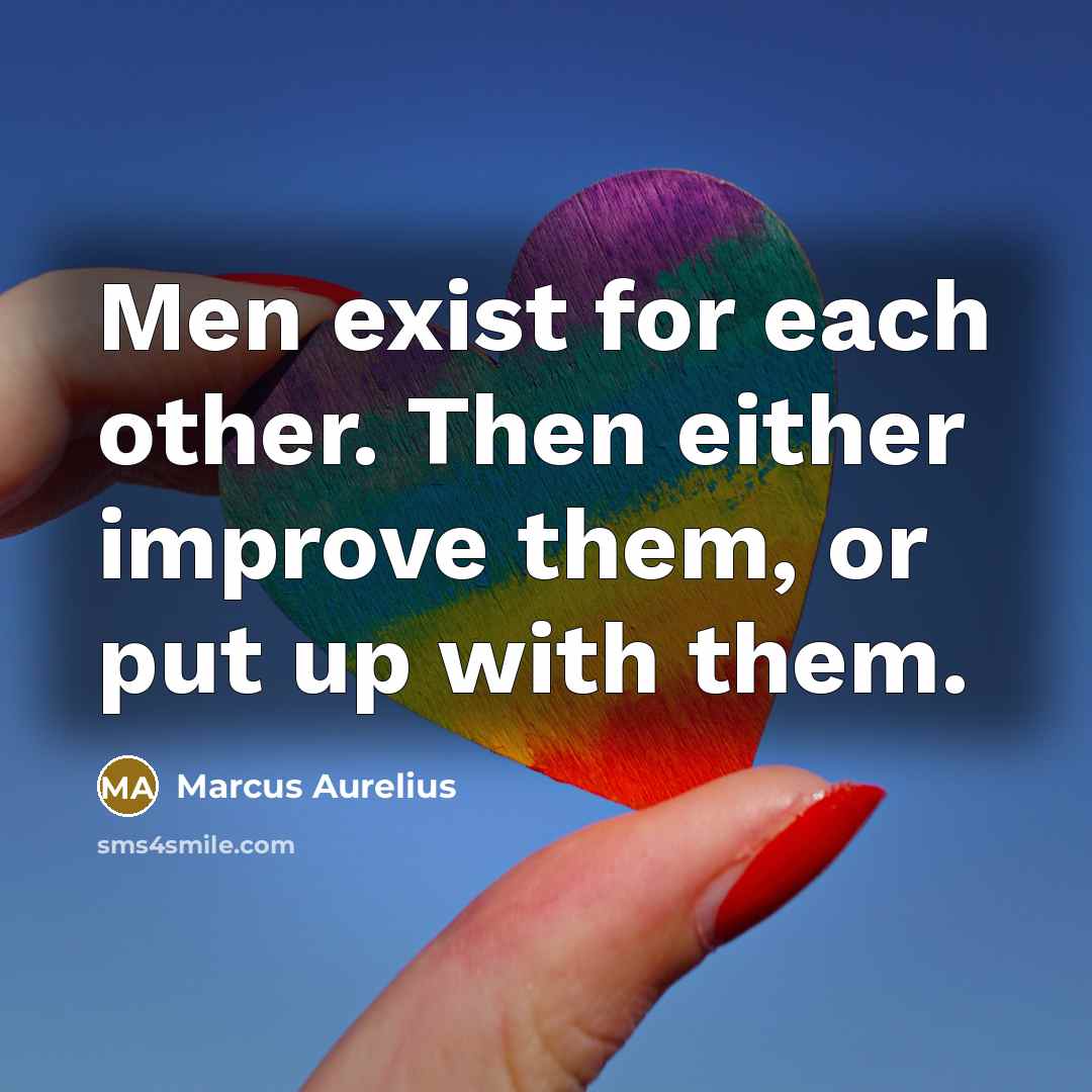 “Men exist for each other. Then either improve them, or put up with them.” quote by Marcus Aurelius