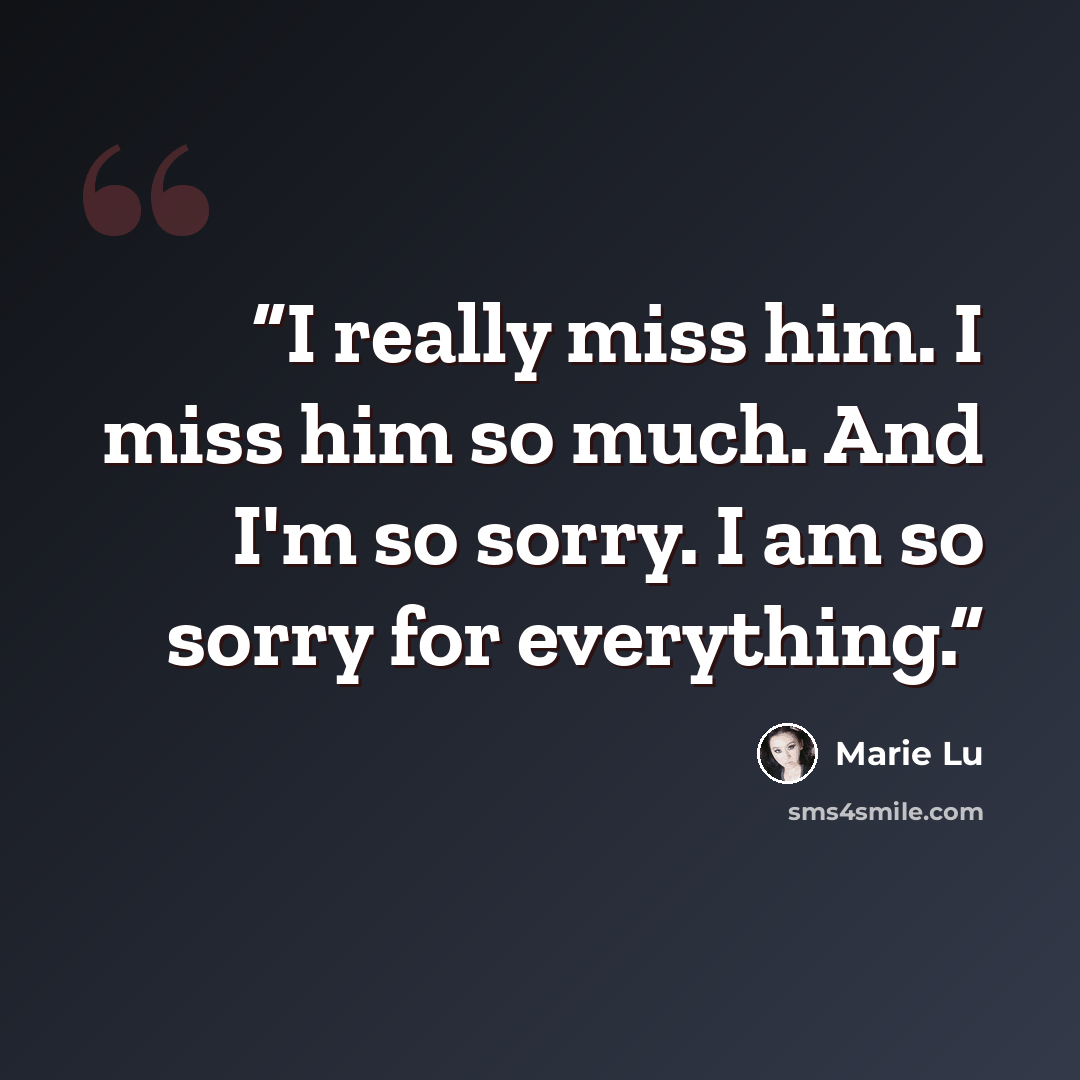 “I really miss him. I miss him so much. And I'm so sorry. I am so sorry for everything.” quote by Marie Lu