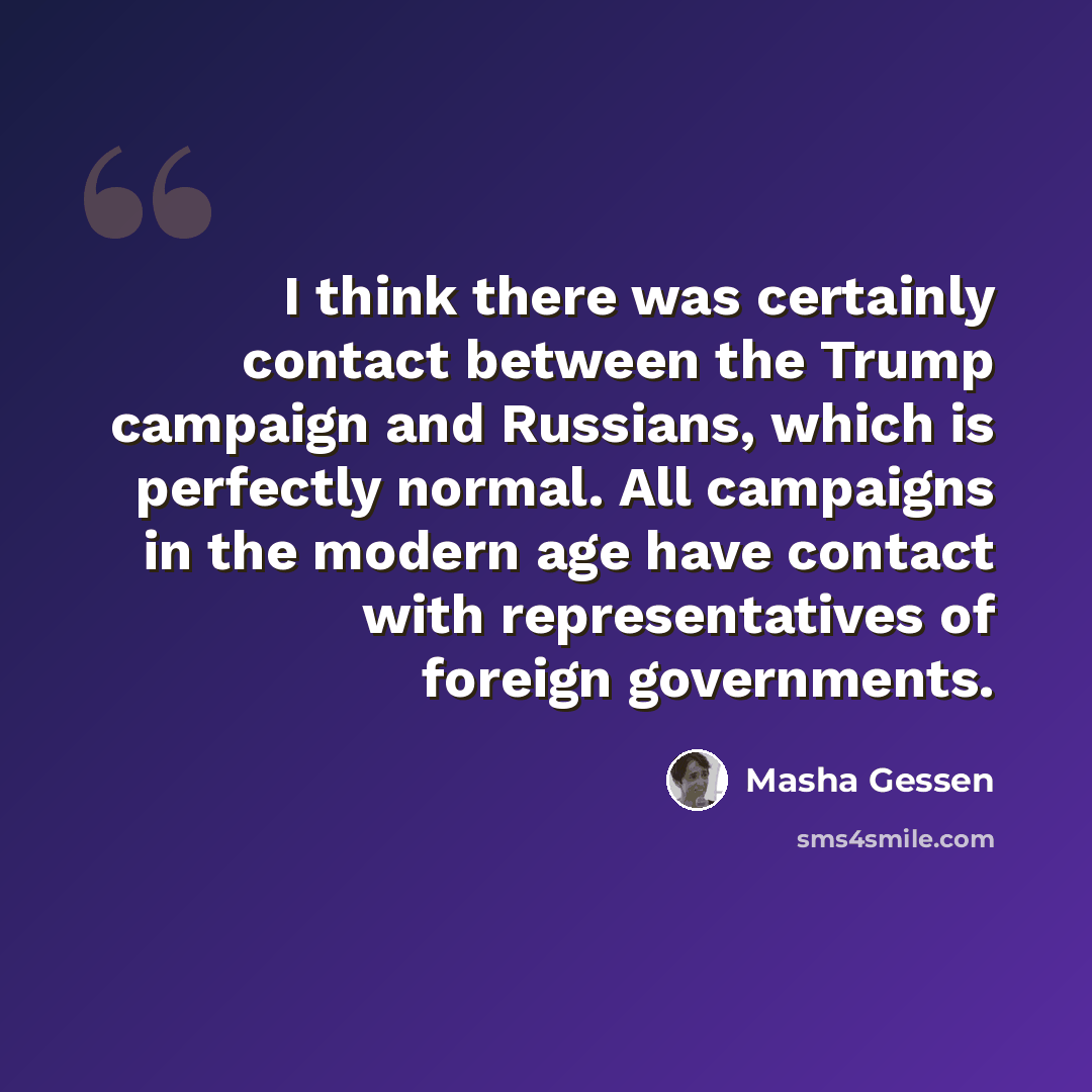 “I think there was certainly contact between the Trump campaign and Russians, which is perfectly normal. All campaigns in the modern age have contact with representatives of foreign governments.” quote by Masha Gessen