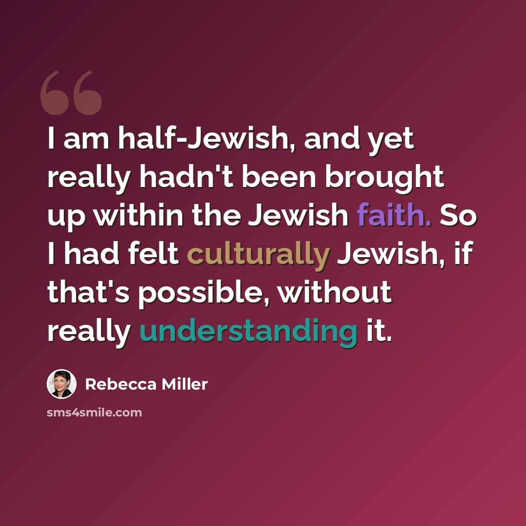 “I am half-Jewish, and yet really hadn't been brought up within the Jewish faith. So I had felt culturally Jewish, if that's possible, without really understanding it.” quote by Rebecca Miller