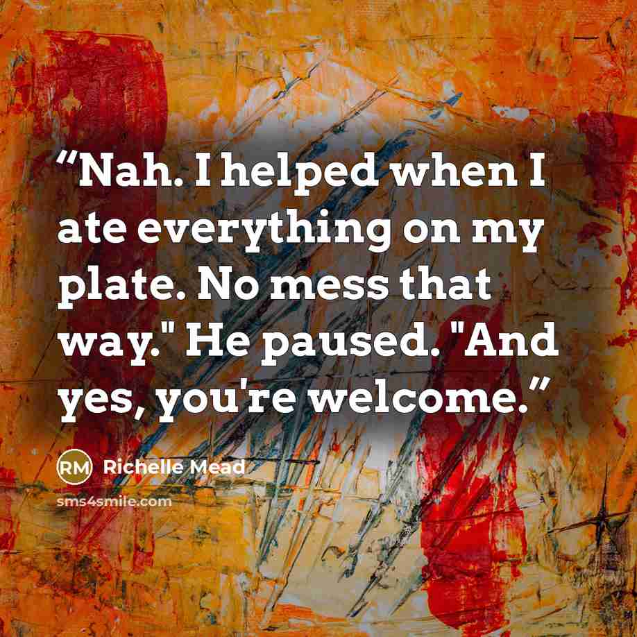 “Nah. I helped when I ate everything on my plate. No mess that way." He paused. "And yes, you're welcome.” quote by Richelle Mead