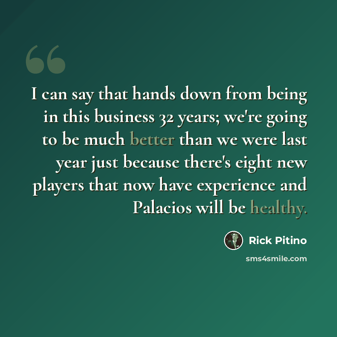 “I can say that hands down from being in this business 32 years; we're going to be much better than we were last year just because there's eight new players that now have experience and Palacios will be healthy.” quote by Rick Pitino