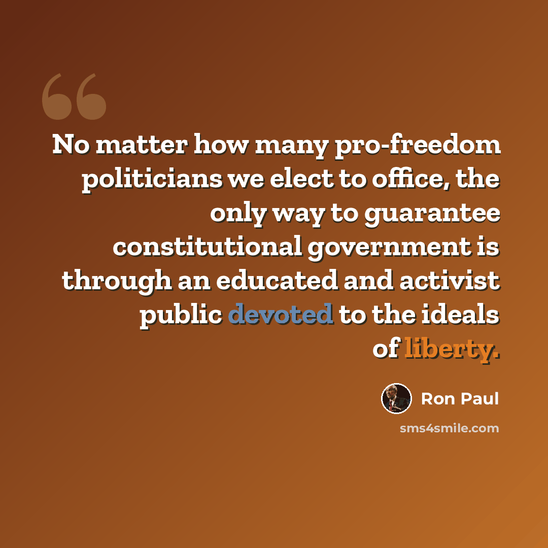 “No matter how many pro-freedom politicians we elect to office, the only way to guarantee constitutional government is through an educated and activist public devoted to the ideals of liberty.” quote by Ron Paul