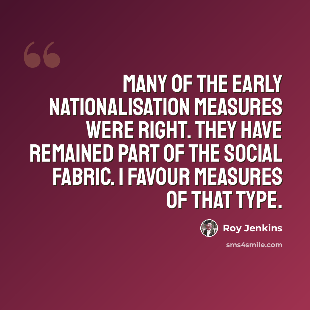 “Many of the early nationalisation measures were right. They have remained part of the social fabric. I favour measures of that type.” quote by Roy Jenkins