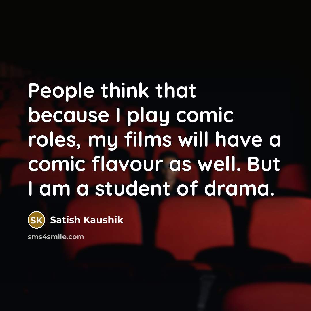 “People think that because I play comic roles, my films will have a comic flavour as well. But I am a student of drama.” quote by Satish Kaushik