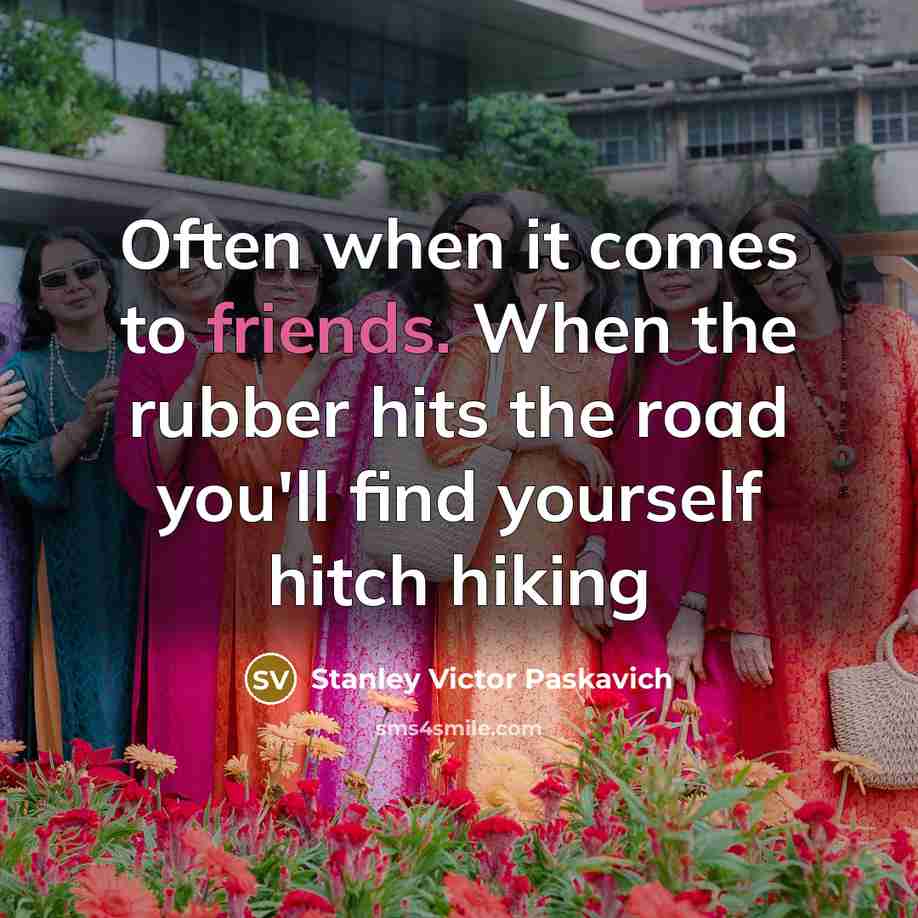 “Often when it comes to friends. When the rubber hits the road you'll find yourself hitch hiking” quote by Stanley Victor Paskavich