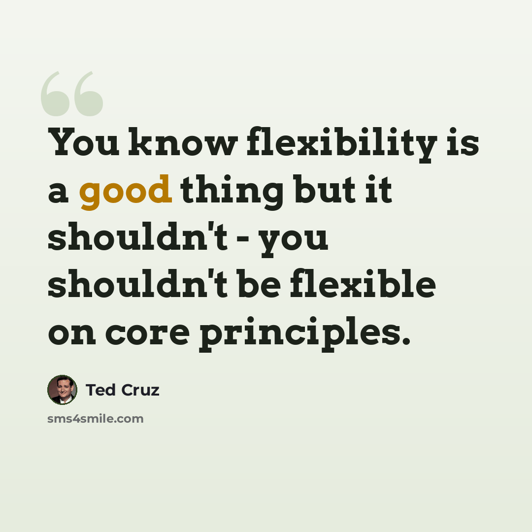 “You know flexibility is a good thing but it shouldn't - you shouldn't be flexible on core principles.” quote by Ted Cruz