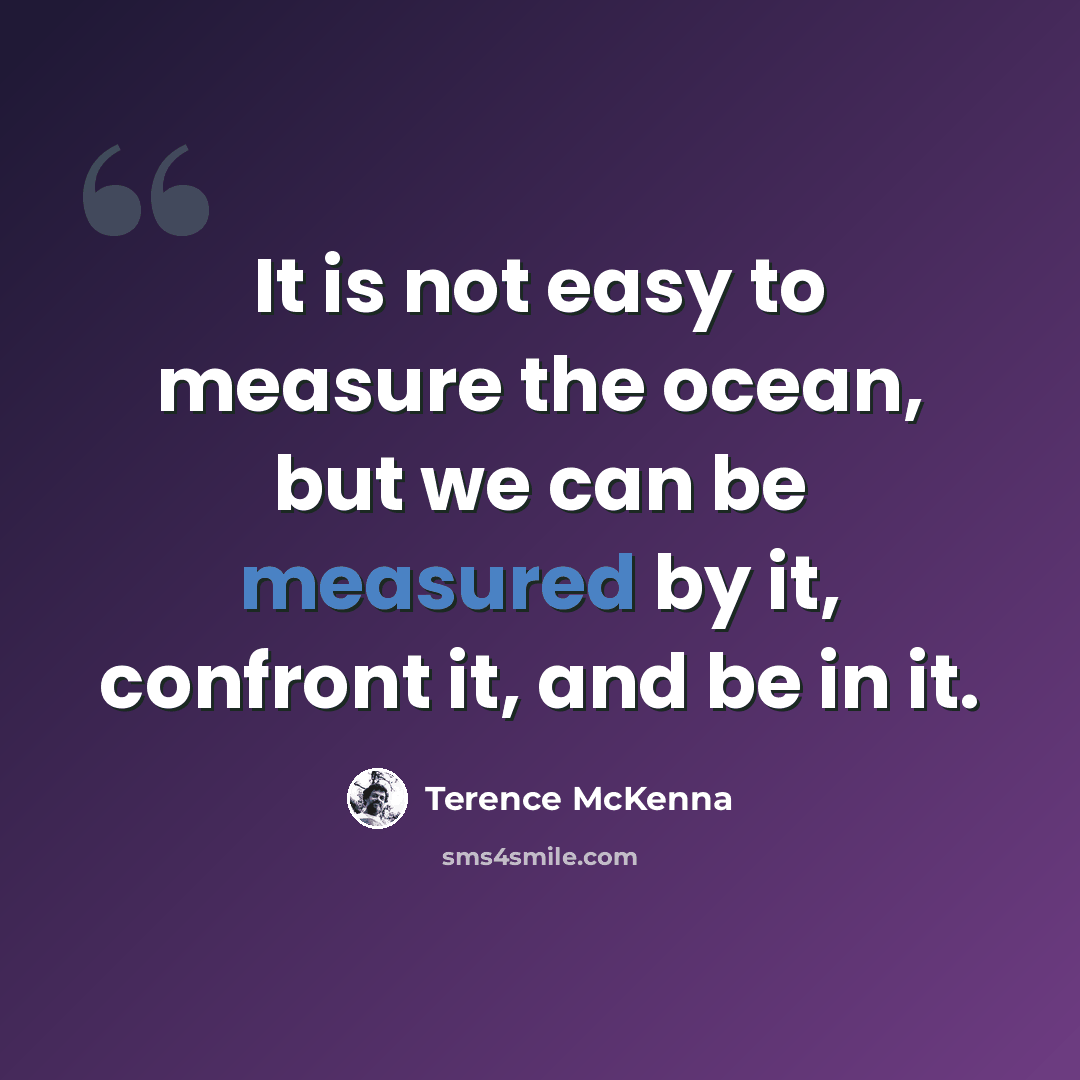 “It is not easy to measure the ocean, but we can be measured by it, confront it, and be in it.” quote by Terence McKenna