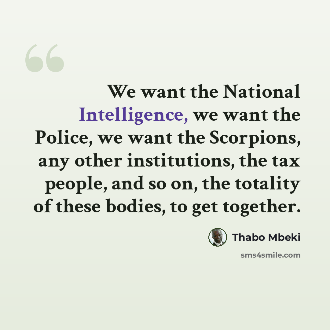 “We want the National Intelligence, we want the Police, we want the Scorpions, any other institutions, the tax people, and so on, the totality of these bodies, to get together.” quote by Thabo Mbeki