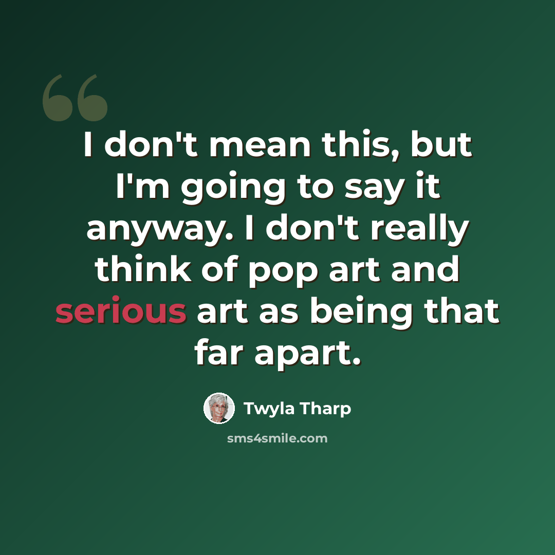 “I don't mean this, but I'm going to say it anyway. I don't really think of pop art and serious art as being that far apart.” quote by Twyla Tharp