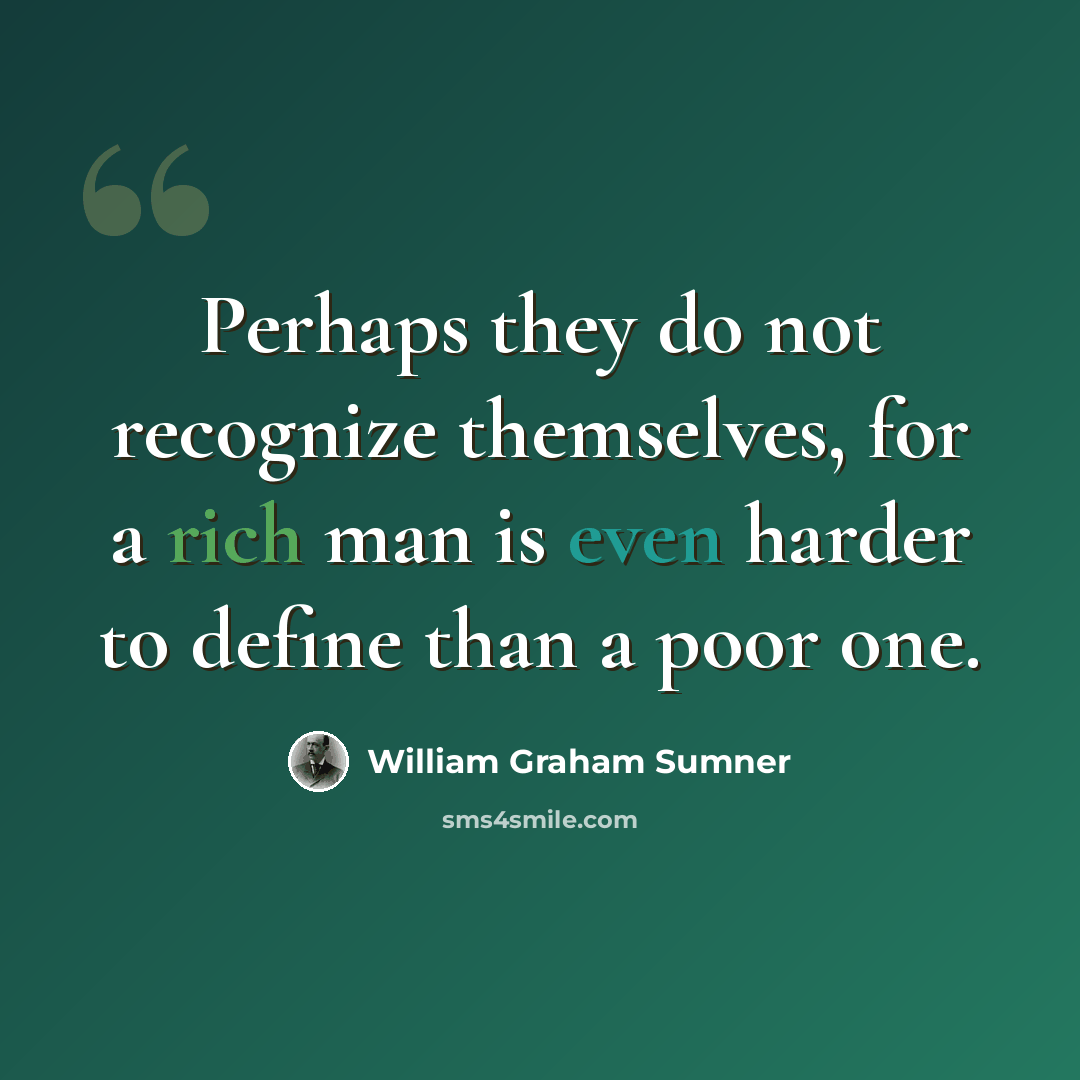 “Perhaps they do not recognize themselves, for a rich man is even harder to define than a poor one.” quote by William Graham Sumner