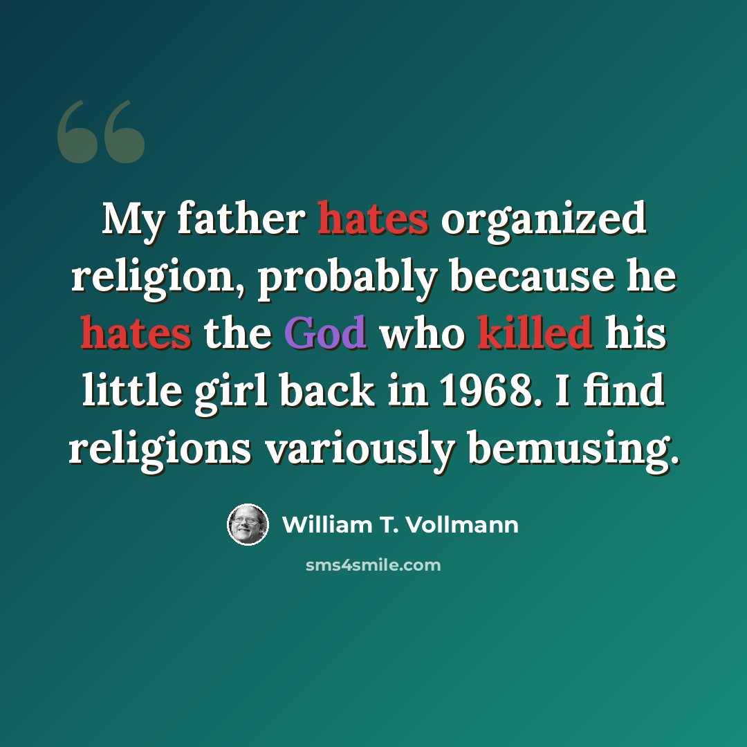 “My father hates organized religion, probably because he hates the God who killed his little girl back in 1968. I find religions variously bemusing.” quote by William T. Vollmann