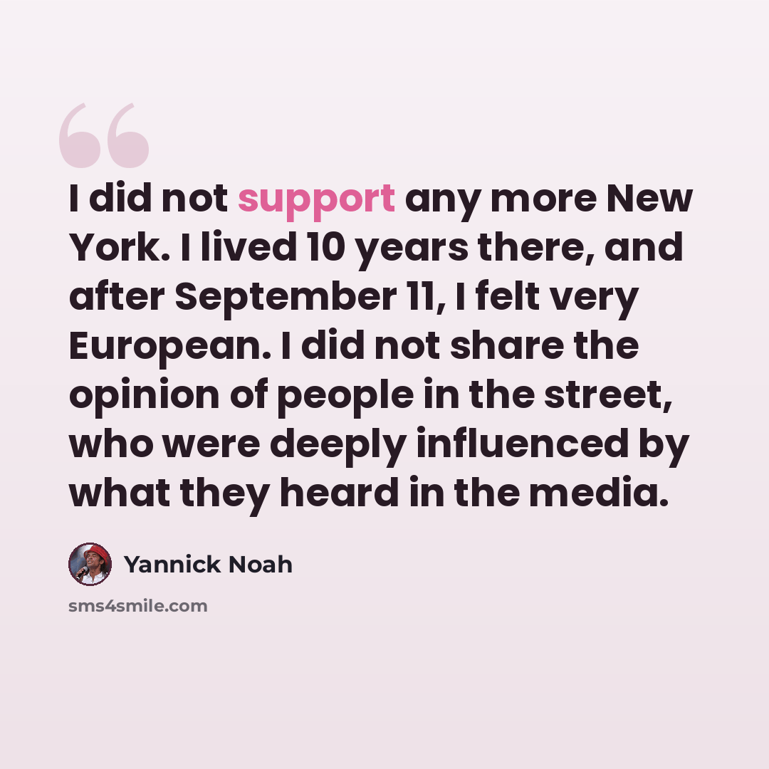 “I did not support any more New York. I lived 10 years there, and after September 11, I felt very European. I did not share the opinion of people in the street, who were deeply influenced by what they heard in the media.” quote by Yannick Noah
