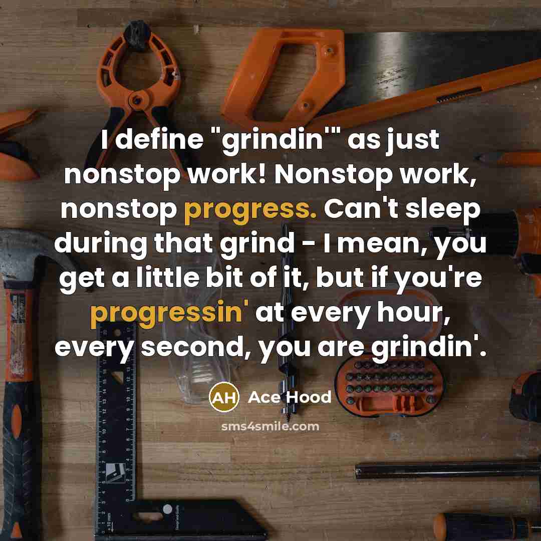“I define "grindin'" as just nonstop work! Nonstop work, nonstop progress. Can't sleep during that grind - I mean, you get a little bit of it, but if you're progressin' at every hour, every second, you are grindin'.” quote by Ace Hood
