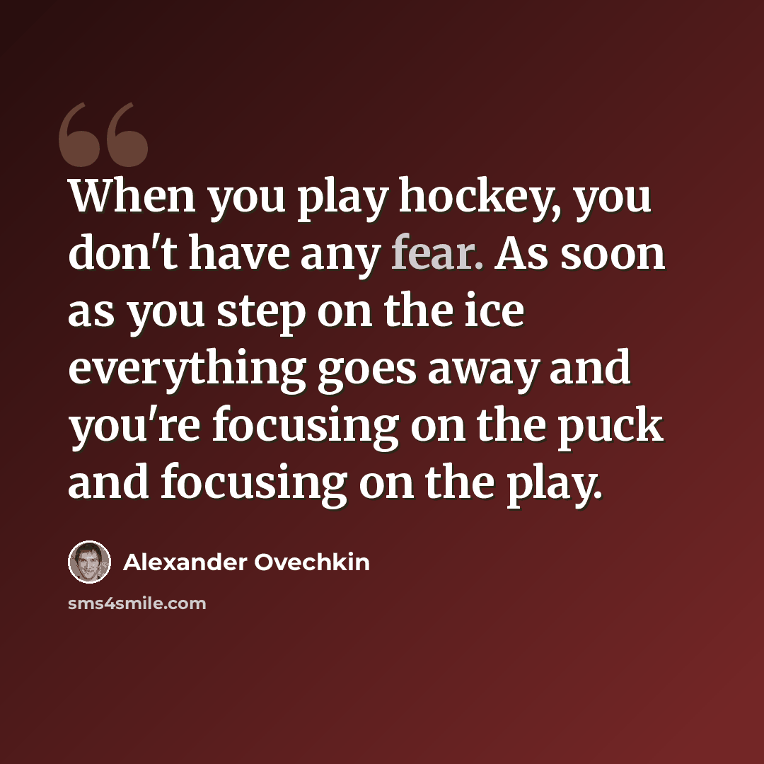 “When you play hockey, you don't have any fear. As soon as you step on the ice everything goes away and you're focusing on the puck and focusing on the play.” quote by Alexander Ovechkin