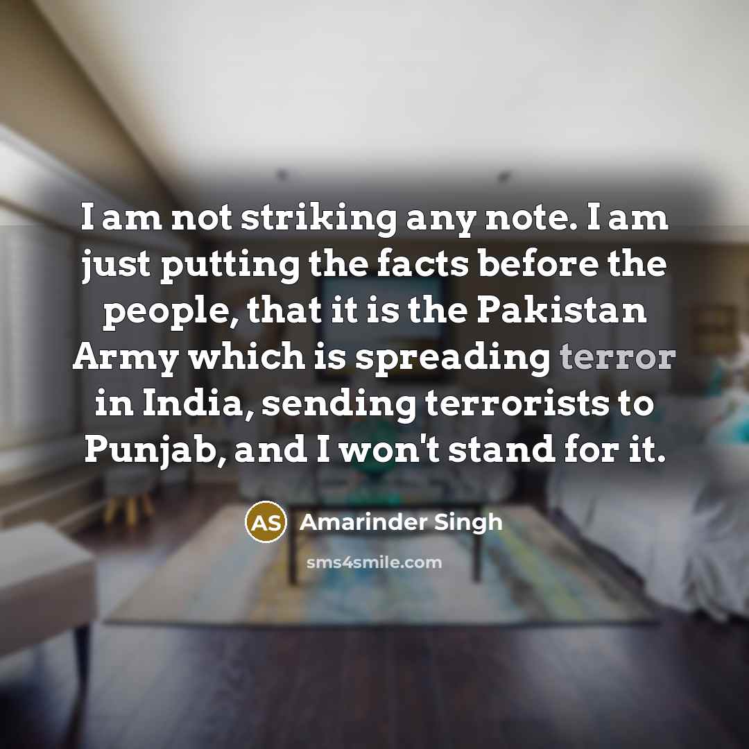 “I am not striking any note. I am just putting the facts before the people, that it is the Pakistan Army which is spreading terror in India, sending terrorists to Punjab, and I won't stand for it.” quote by Amarinder Singh