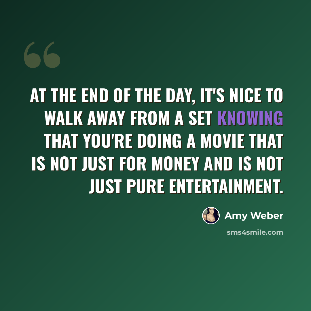 “At the end of the day, it's nice to walk away from a set knowing that you're doing a movie that is not just for money and is not just pure entertainment.” quote by Amy Weber