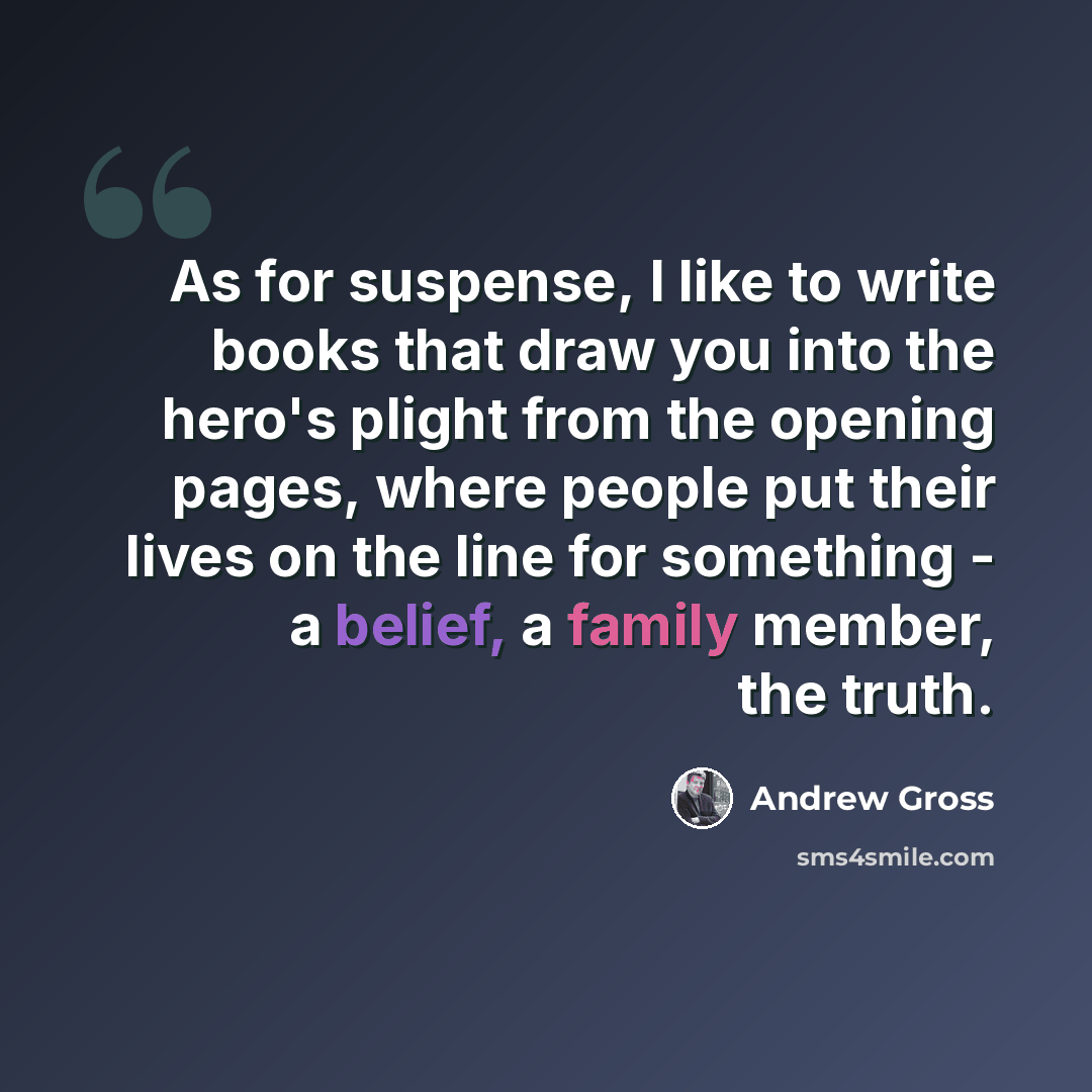 “As for suspense, I like to write books that draw you into the hero's plight from the opening pages, where people put their lives on the line for something - a belief, a family member, the truth.” quote by Andrew Gross