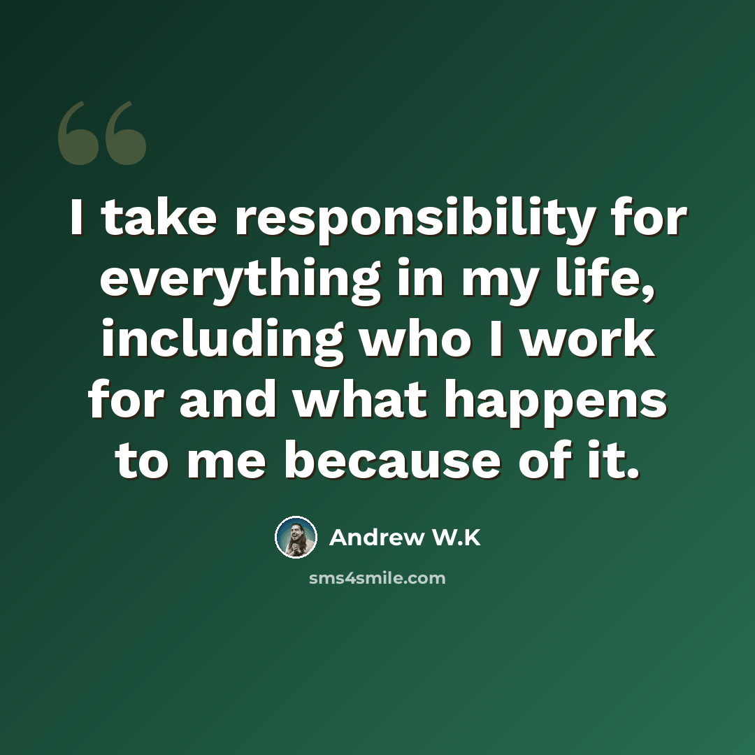 “I take responsibility for everything in my life, including who I work for and what happens to me because of it.” quote by Andrew W.K