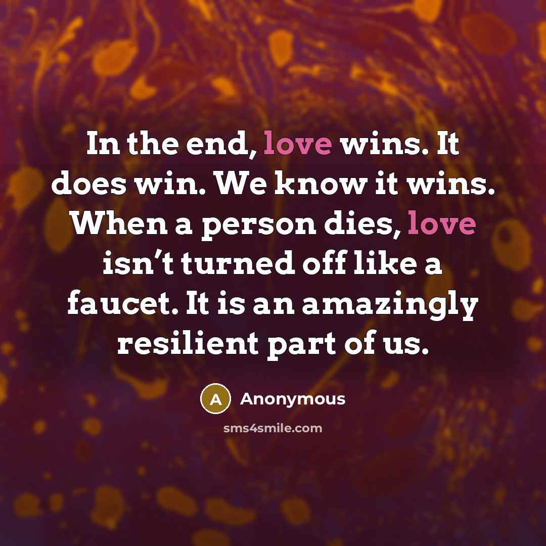 “In the end, love wins. It does win. We know it wins. When a person dies, love isn’t turned off like a faucet. It is an amazingly resilient part of us.” quote by Anonymous