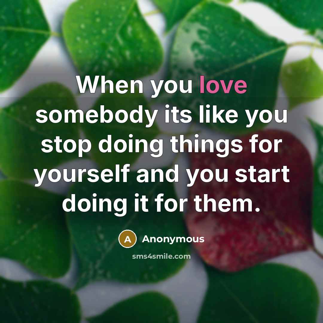 “When you love somebody its like you stop doing things for yourself and you start doing it for them.” quote by Anonymous