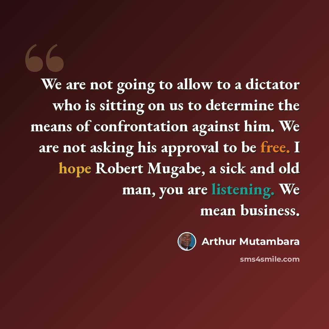 “We are not going to allow to a dictator who is sitting on us to determine the means of confrontation against him. We are not asking his approval to be free. I hope Robert Mugabe, a sick and old man, you are listening. We mean business.” quote by Arthur Mutambara