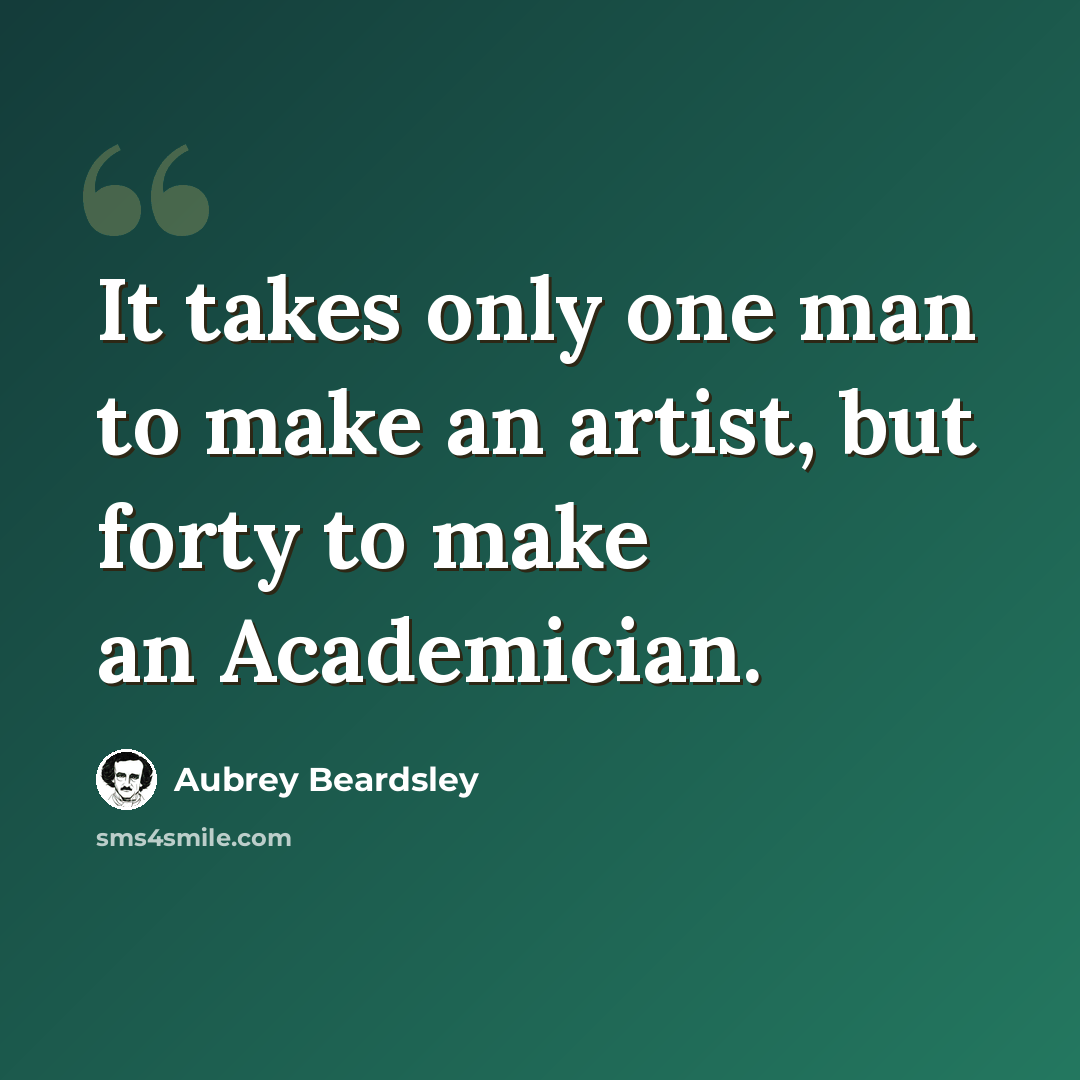 “It takes only one man to make an artist, but forty to make an Academician.” quote by Aubrey Beardsley