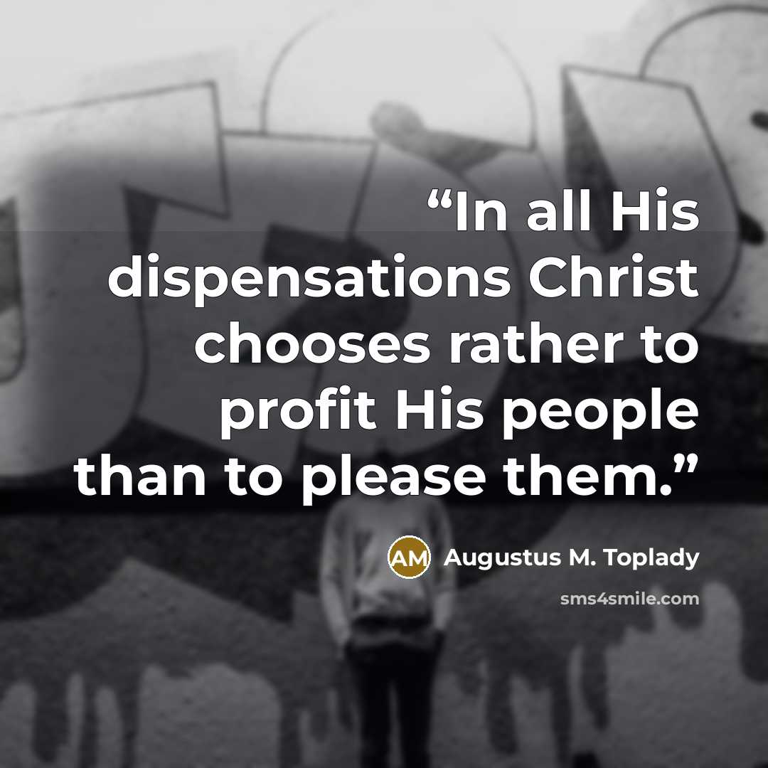 “In all His dispensations Christ chooses rather to profit His people than to please them.” quote by Augustus M. Toplady