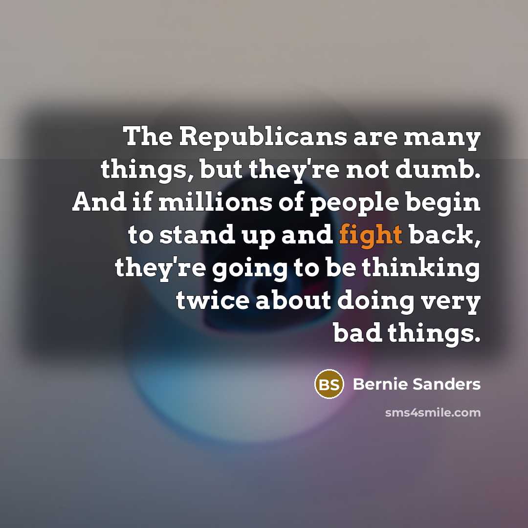 “The Republicans are many things, but they're not dumb. And if millions of people begin to stand up and fight back, they're going to be thinking twice about doing very bad things.” quote by Bernie Sanders