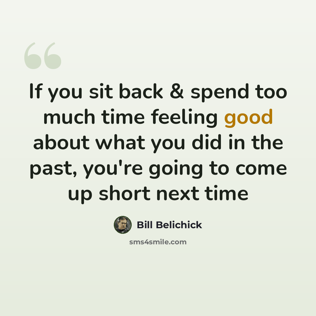 “If you sit back & spend too much time feeling good about what you did in the past, you're going to come up short next time” quote by Bill Belichick