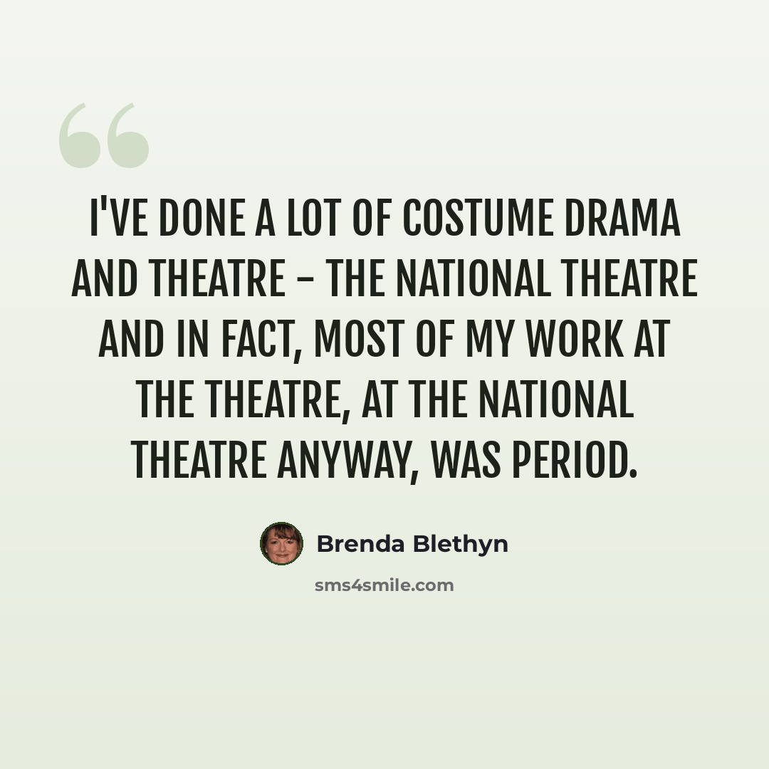 “I've done a lot of costume drama and theatre - the National Theatre and In fact, most of my work at the theatre, at the National Theatre anyway, was period.” quote by Brenda Blethyn