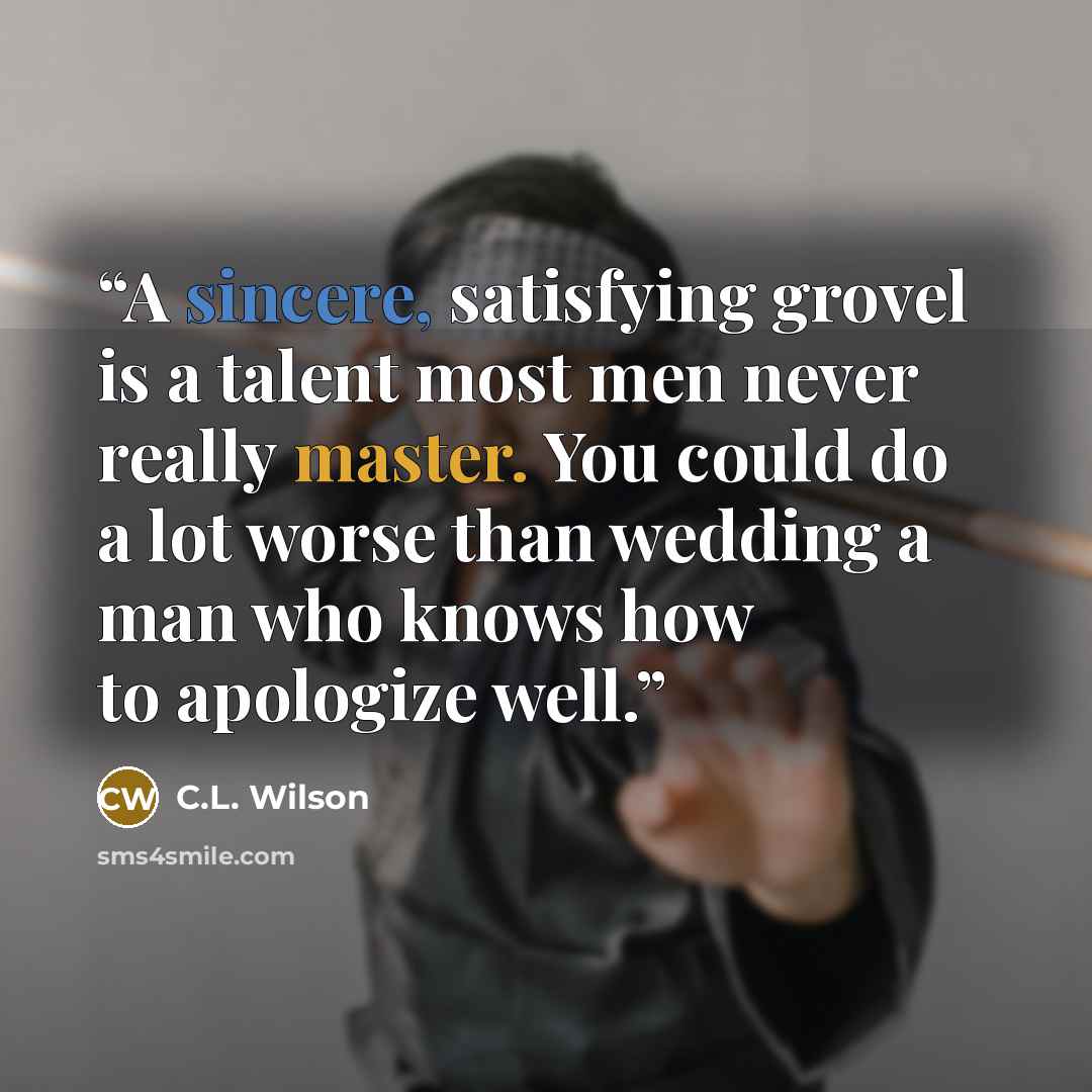 “A sincere, satisfying grovel is a talent most men never really master. You could do a lot worse than wedding a man who knows how to apologize well.” quote by C.L. Wilson