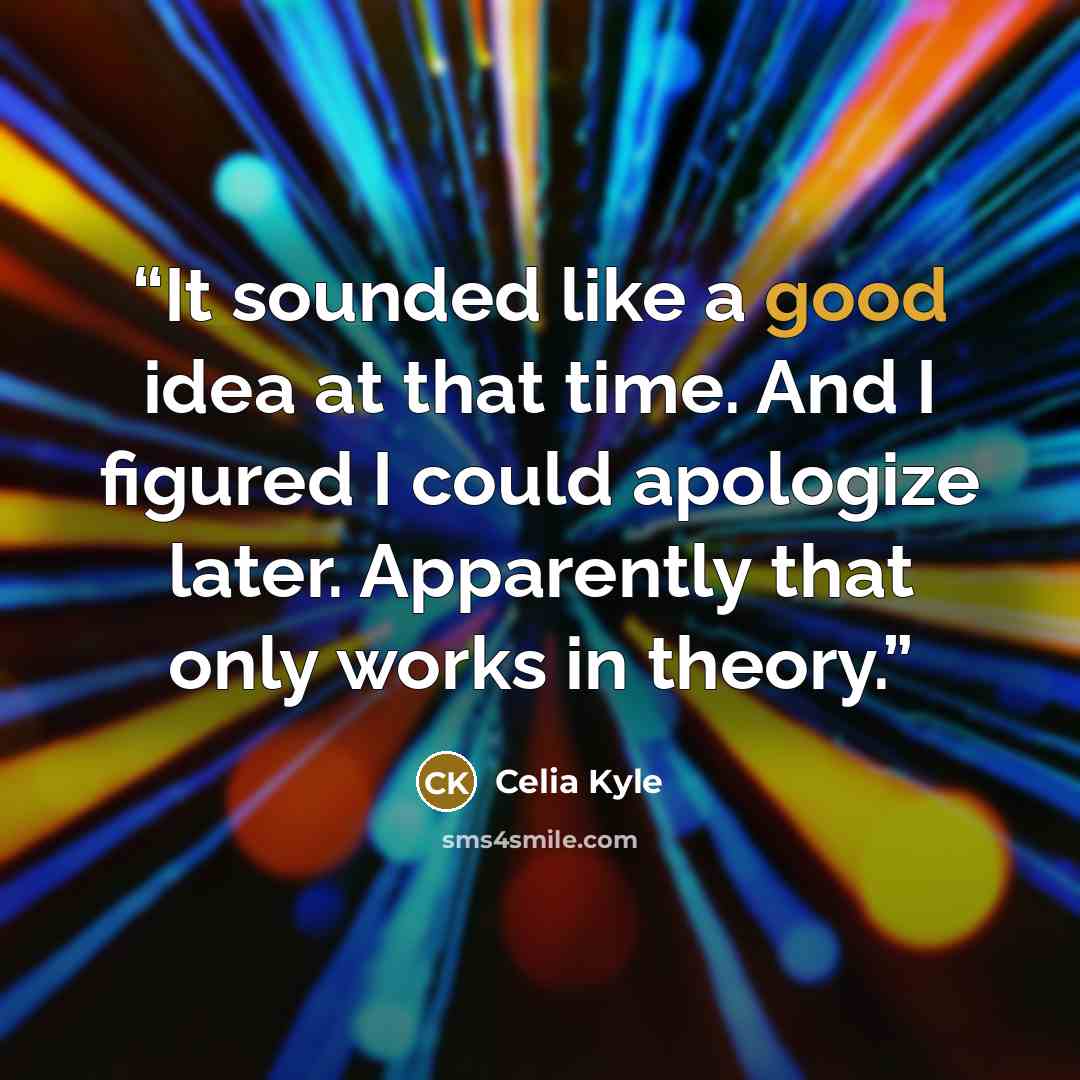 “It sounded like a good idea at that time. And I figured I could apologize later. Apparently that only works in theory.” quote by Celia Kyle