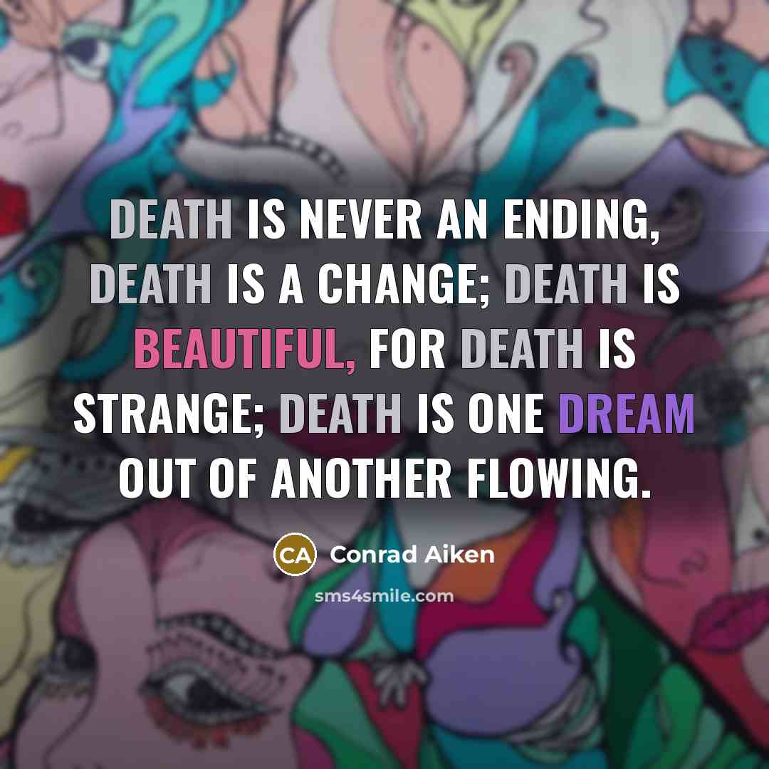 “Death is never an ending, death is a change; Death is beautiful, for death is strange; Death is one dream out of another flowing.” quote by Conrad Aiken