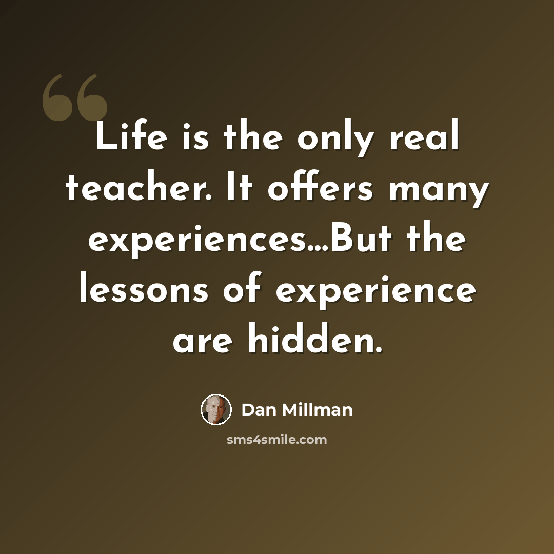 “Life is the only real teacher. It offers many experiences…But the lessons of experience are hidden.” quote by Dan Millman