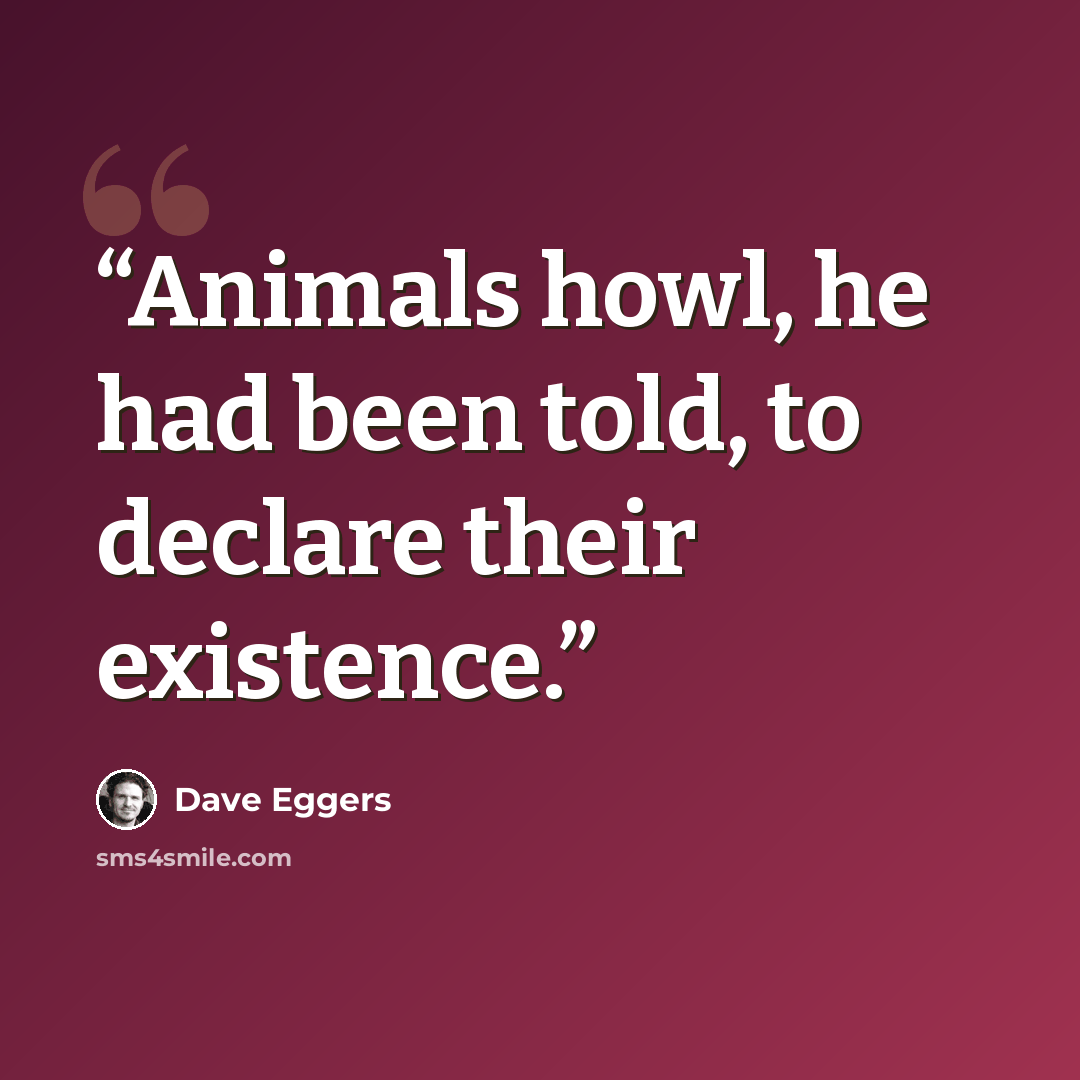 “Animals howl, he had been told, to declare their existence.” quote by Dave Eggers