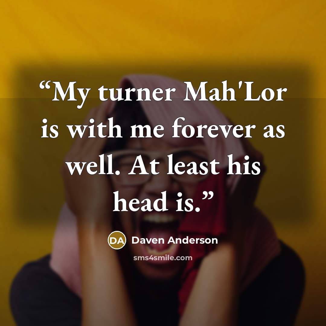 “My turner Mah'Lor is with me forever as well. At least his head is.” quote by Daven Anderson