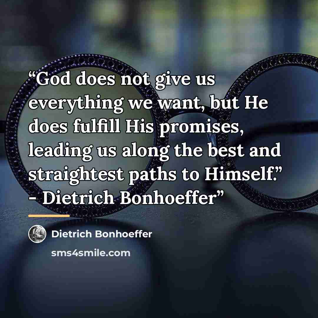 “God does not give us everything we want, but He does fulfill His promises, leading us along the best and straightest paths to Himself.” - Dietrich Bonhoeffer” quote by Dietrich Bonhoeffer