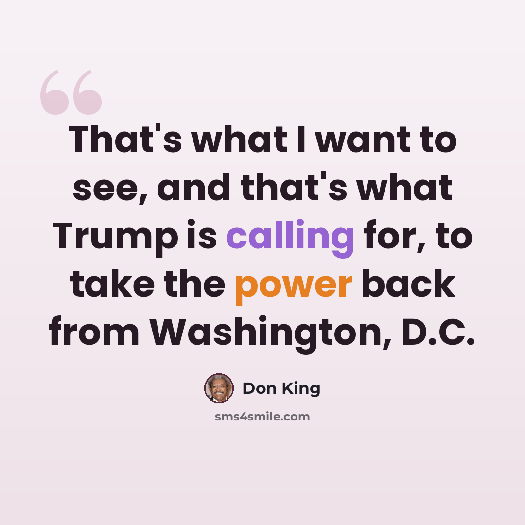“That's what I want to see, and that's what Trump is calling for, to take the power back from Washington, D.C.” quote by Don King