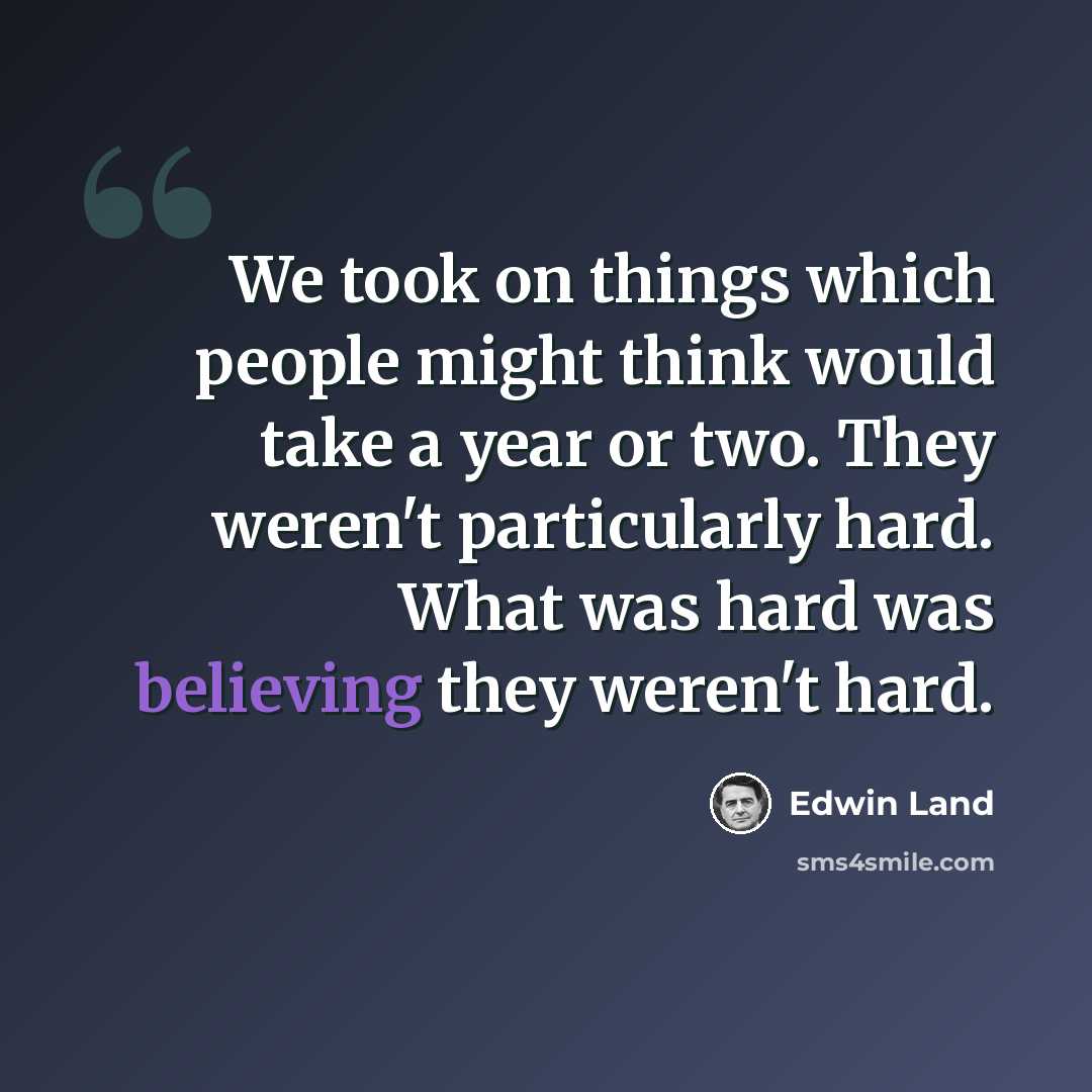 “We took on things which people might think would take a year or two. They weren't particularly hard. What was hard was believing they weren't hard.” quote by Edwin Land