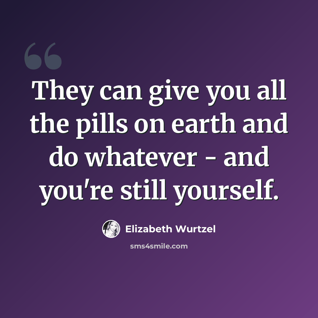“They can give you all the pills on earth and do whatever - and you're still yourself.” quote by Elizabeth Wurtzel