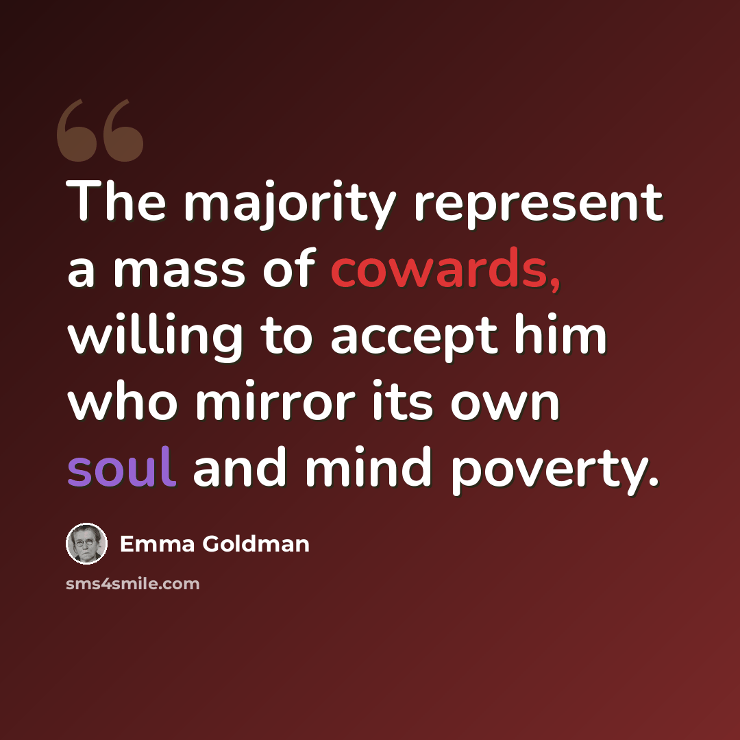 “The majority represent a mass of cowards, willing to accept him who mirror its own soul and mind poverty.” quote by Emma Goldman