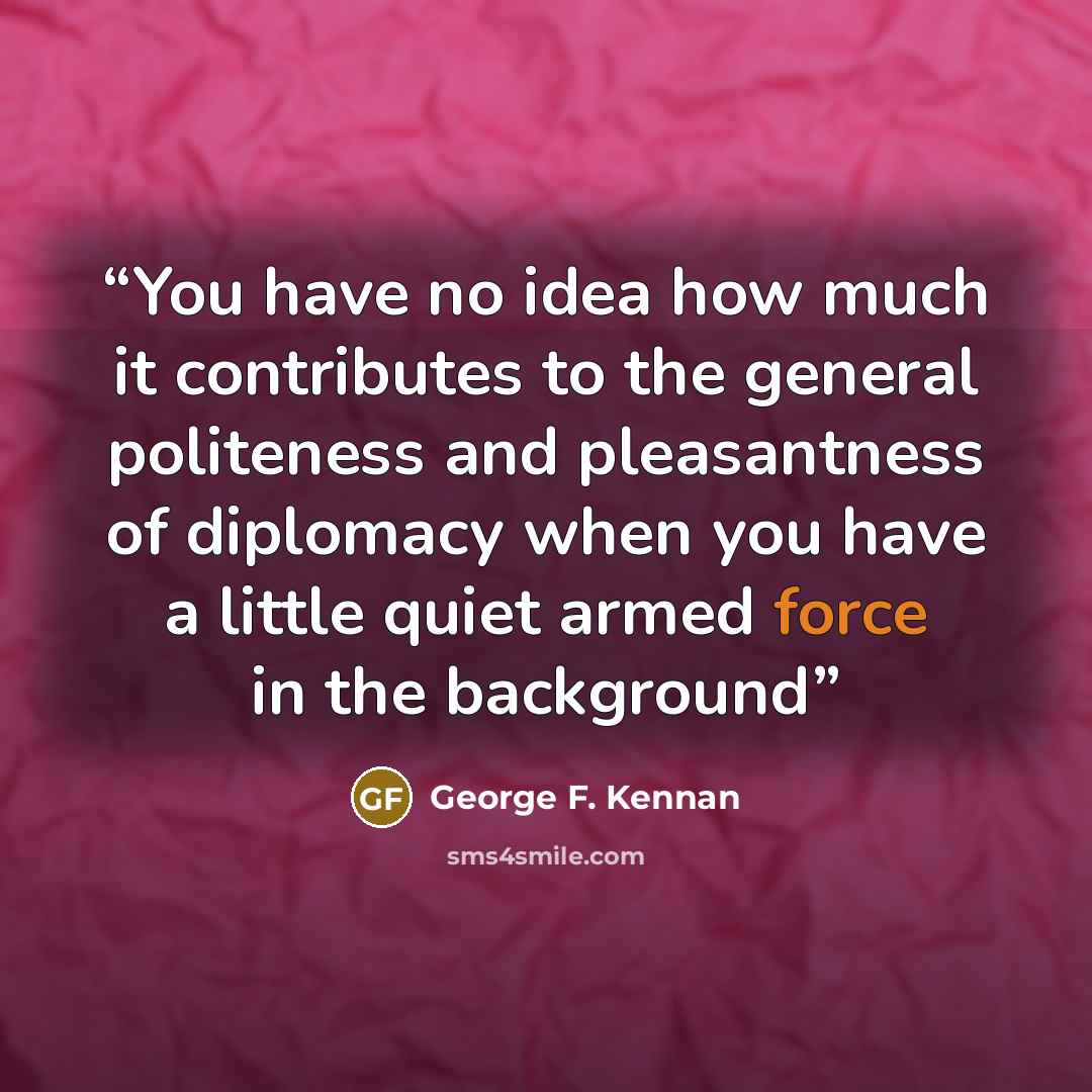 “You have no idea how much it contributes to the general politeness and pleasantness of diplomacy when you have a little quiet armed force in the background” quote by George F. Kennan