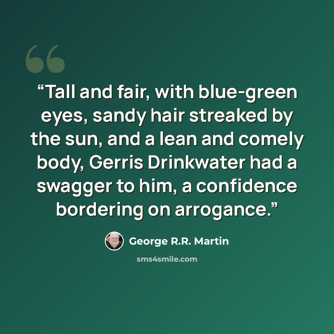 “Tall and fair, with blue-green eyes, sandy hair streaked by the sun, and a lean and comely body, Gerris Drinkwater had a swagger to him, a confidence bordering on arrogance.” quote by George R.R. Martin
