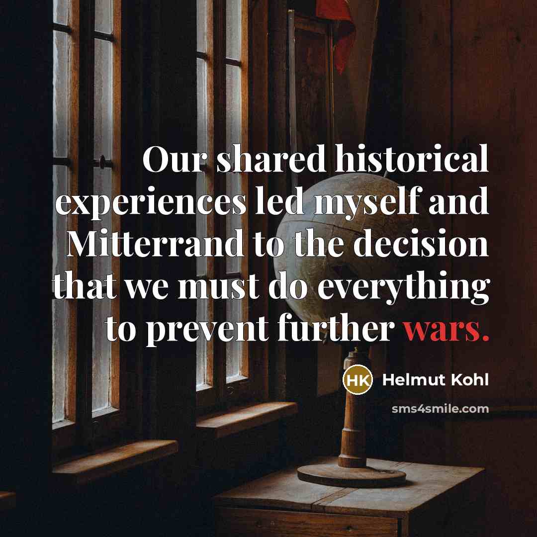 “Our shared historical experiences led myself and Mitterrand to the decision that we must do everything to prevent further wars.” quote by Helmut Kohl