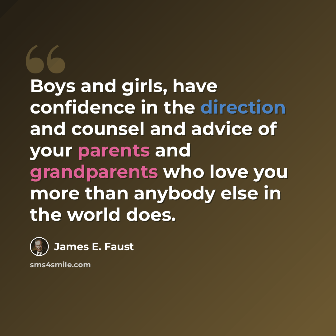 “Boys and girls, have confidence in the direction and counsel and advice of your parents and grandparents who love you more than anybody else in the world does.” quote by James E. Faust