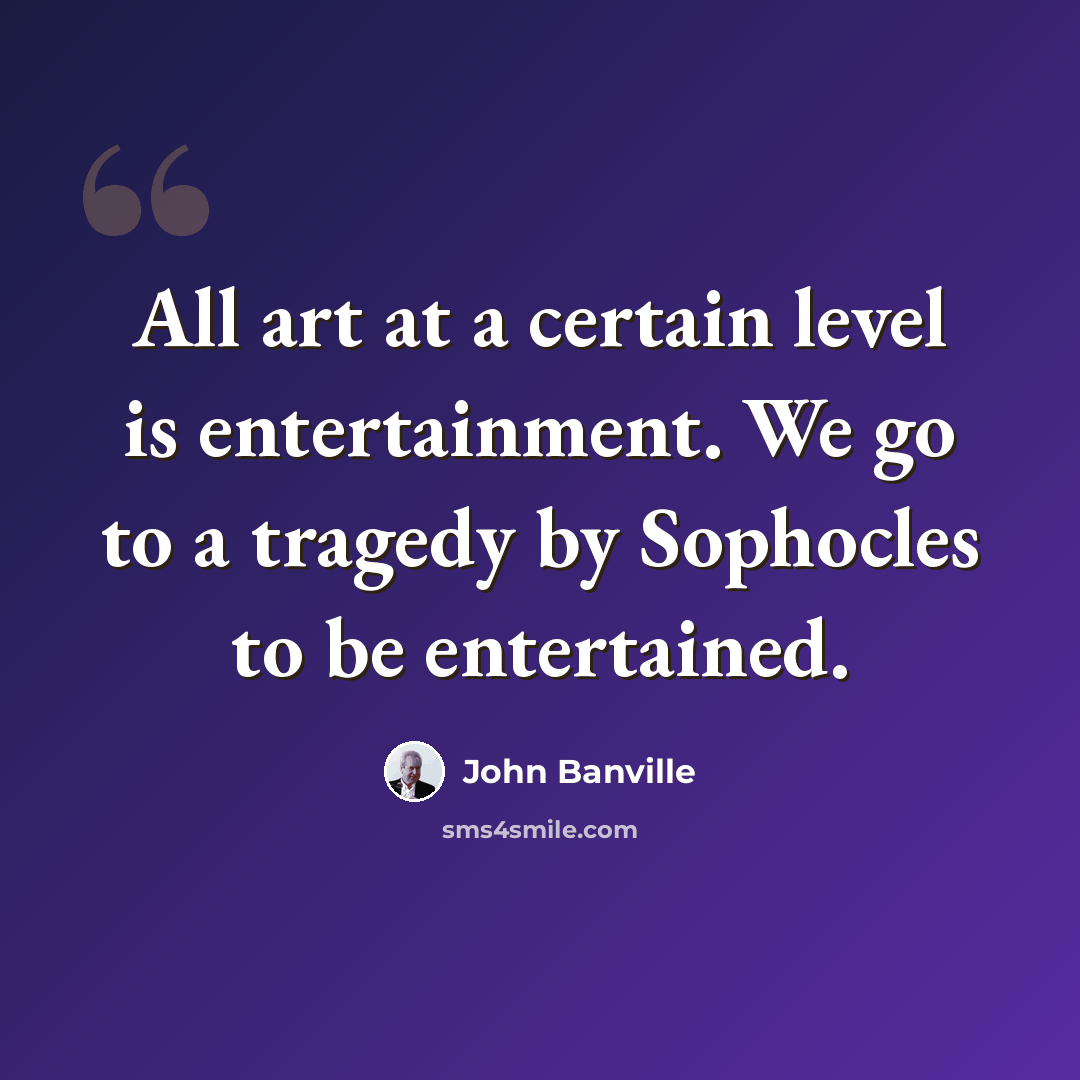 “All art at a certain level is entertainment. We go to a tragedy by Sophocles to be entertained.” quote by John Banville